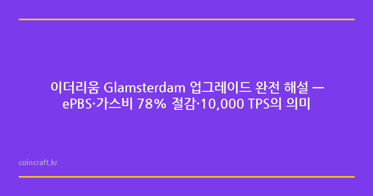이더리움 Glamsterdam 업그레이드 완전 해설 — ePBS·가스비 78% 절감·10,000 TPS의 의미